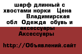 шарф длинный с хвостами норки › Цена ­ 2 000 - Владимирская обл. Одежда, обувь и аксессуары » Аксессуары   